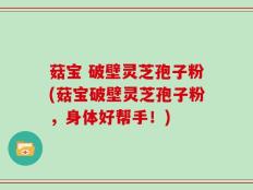 菇宝 破壁灵芝孢子粉(菇宝破壁灵芝孢子粉，身体好帮手！)