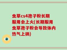 虫草cs4孢子粉长期服用会上火(长期服用虫草孢子粉会导致体内热气上扬)