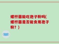 螺杆菌能吃孢子粉吗(螺杆菌是否能食用孢子粉？)