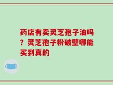 药店有卖灵芝孢子油吗？灵芝孢子粉破壁哪能买到真的
