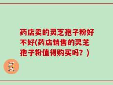 药店卖的灵芝孢子粉好不好(药店销售的灵芝孢子粉值得购买吗？)