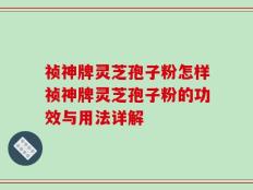 祯神牌灵芝孢子粉怎样祯神牌灵芝孢子粉的功效与用法详解