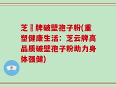 芝雲牌破壁孢子粉(重塑健康生活：芝云牌高品质破壁孢子粉助力身体强健)
