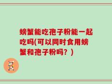 螃蟹能吃孢子粉能一起吃吗(可以同时食用螃蟹和孢子粉吗？)