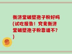 衡济堂破壁孢子粉好吗(试吃报告！究竟衡济堂破壁孢子粉靠谱不？)