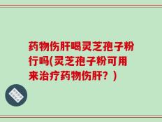 药物伤肝喝灵芝孢子粉行吗(灵芝孢子粉可用来治疗药物伤肝？)