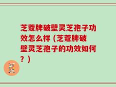 芝蔻牌破壁灵芝孢子功效怎么样 (芝蔻牌破壁灵芝孢子的功效如何？)