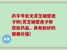 药字号批文灵芝破壁孢子粉(灵芝破壁孢子粉获批药品，具有较好的健康价值)