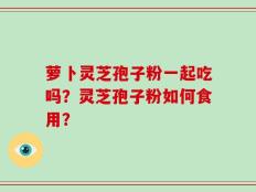 萝卜灵芝孢子粉一起吃吗？灵芝孢子粉如何食用？