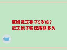 草姬灵芝孢子9岁吃？灵芝孢子粉保质期多久