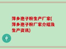 萍乡孢子粉生产厂家(萍乡孢子粉厂家介绍及生产资讯)