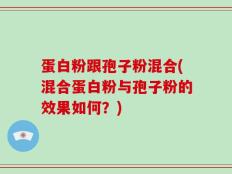 蛋白粉跟孢子粉混合(混合蛋白粉与孢子粉的效果如何？)