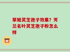 草姬灵芝孢子效果？芳兰名叶灵芝孢子粉怎么样