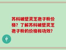 苏科破壁灵芝孢子粉价格？了解苏科破壁灵芝孢子粉的价格和功效？