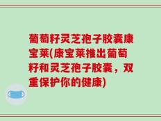 葡萄籽灵芝孢子胶囊康宝莱(康宝莱推出葡萄籽和灵芝孢子胶囊，双重保护你的健康)
