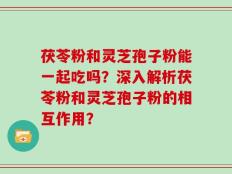 茯苓粉和灵芝孢子粉能一起吃吗？深入解析茯苓粉和灵芝孢子粉的相互作用？