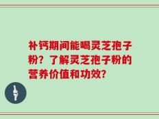 补钙期间能喝灵芝孢子粉？了解灵芝孢子粉的营养价值和功效？