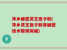 萍乡破壁灵芝孢子粉(萍乡灵芝孢子粉突破壁技术取得突破)