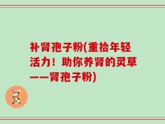 补肾孢子粉(重拾年轻活力！助你养肾的灵草——肾孢子粉)