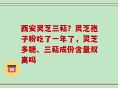 西安灵芝三萜？灵芝孢子粉吃了一年了，灵芝多糖、三萜成份含量双高吗