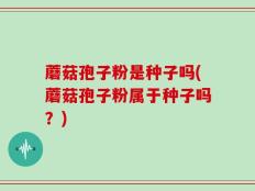 蘑菇孢子粉是种子吗(蘑菇孢子粉属于种子吗？)