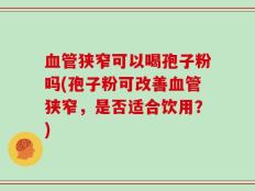 血管狭窄可以喝孢子粉吗(孢子粉可改善血管狭窄，是否适合饮用？)