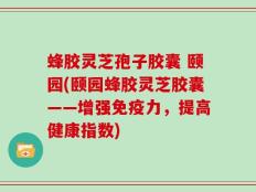 蜂胶灵芝孢子胶囊 颐园(颐园蜂胶灵芝胶囊——增强免疫力，提高健康指数)