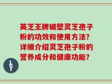 英芝王牌破壁灵芝孢子粉的功效和使用方法？详细介绍灵芝孢子粉的营养成分和健康功能？