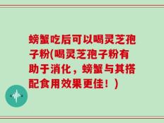 螃蟹吃后可以喝灵芝孢子粉(喝灵芝孢子粉有助于消化，螃蟹与其搭配食用效果更佳！)