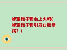蜂蜜孢子粉会上火吗(蜂蜜孢子粉引发口腔溃疡？)