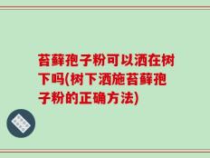 苔藓孢子粉可以洒在树下吗(树下洒施苔藓孢子粉的正确方法)