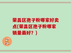 荣昌区孢子粉哪家好卖点(荣昌区孢子粉哪家销量最好？)