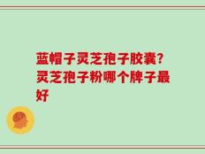 蓝帽子灵芝孢子胶囊？灵芝孢子粉哪个牌子最好