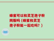 蜂蜜可以和灵芝孢子粉同服吗 (蜂蜜和灵芝孢子粉能一起吃吗？)