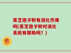 莲芝孢子粉有消化作用吗(莲芝孢子粉对消化系统有帮助吗？)