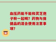 血压药能不能和灵芝孢子粉一起喝？药物与保健品的混合使用注意事项？