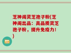 芝神阁灵芝孢子粉(芝神阁出品：高品质灵芝孢子粉，提升免疫力！)