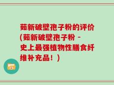 茹新破壁孢子粉的评价(茹新破壁孢子粉 -史上最强植物性膳食纤维补充品！)