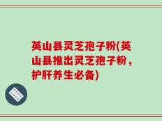 英山县灵芝孢子粉(英山县推出灵芝孢子粉，护肝养生必备)