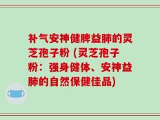 补气安神健脾益肺的灵芝孢子粉 (灵芝孢子粉：强身健体、安神益肺的自然保健佳品)