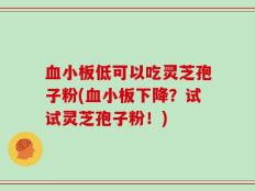 血小板低可以吃灵芝孢子粉(血小板下降？试试灵芝孢子粉！)