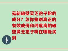 菇新破壁灵芝孢子粉的成分？怎样鉴别真正的有效成份和纯度高的破壁灵芝孢子粉在哪能买到