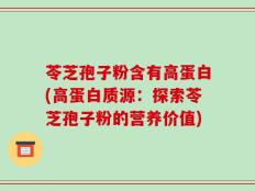 苓芝孢子粉含有高蛋白(高蛋白质源：探索苓芝孢子粉的营养价值)