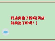 药店卖孢子粉吗(药店能卖孢子粉吗？)