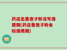 药店出售孢子粉没写保质期(药店售孢子粉未标保质期)