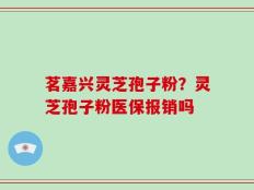 茗嘉兴灵芝孢子粉？灵芝孢子粉医保报销吗