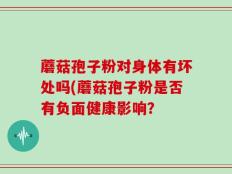 蘑菇孢子粉对身体有坏处吗(蘑菇孢子粉是否有负面健康影响？