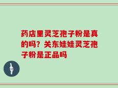 药店里灵芝孢子粉是真的吗？关东娃娃灵芝孢子粉是正品吗
