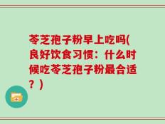 苓芝孢子粉早上吃吗(良好饮食习惯：什么时候吃苓芝孢子粉最合适？)