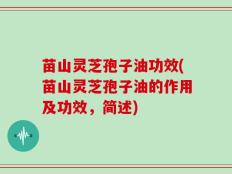 苗山灵芝孢子油功效(苗山灵芝孢子油的作用及功效，简述)